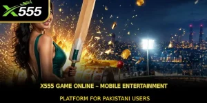 X555 Game Online – Mobile Entertainment Platform for Pakistani Users